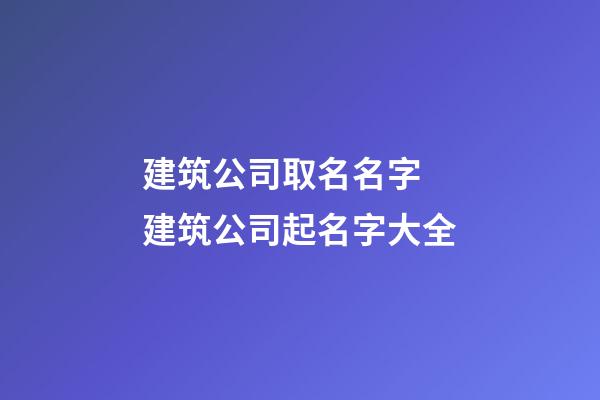 建筑公司取名名字 建筑公司起名字大全-第1張-公司起名-玄機(jī)派